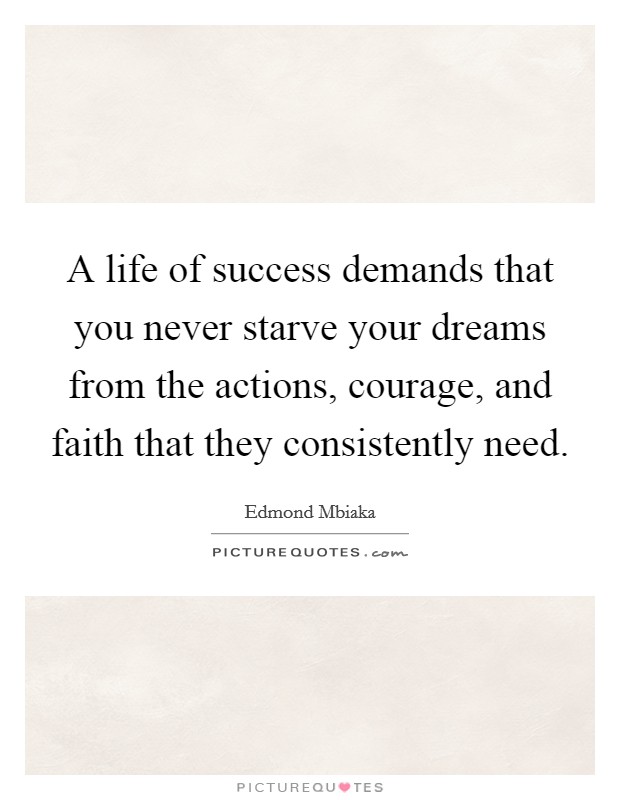 A life of success demands that you never starve your dreams from the actions, courage, and faith that they consistently need Picture Quote #1