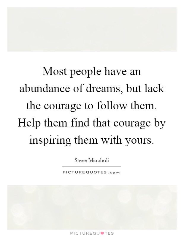 Most people have an abundance of dreams, but lack the courage to follow them. Help them find that courage by inspiring them with yours. Picture Quote #1