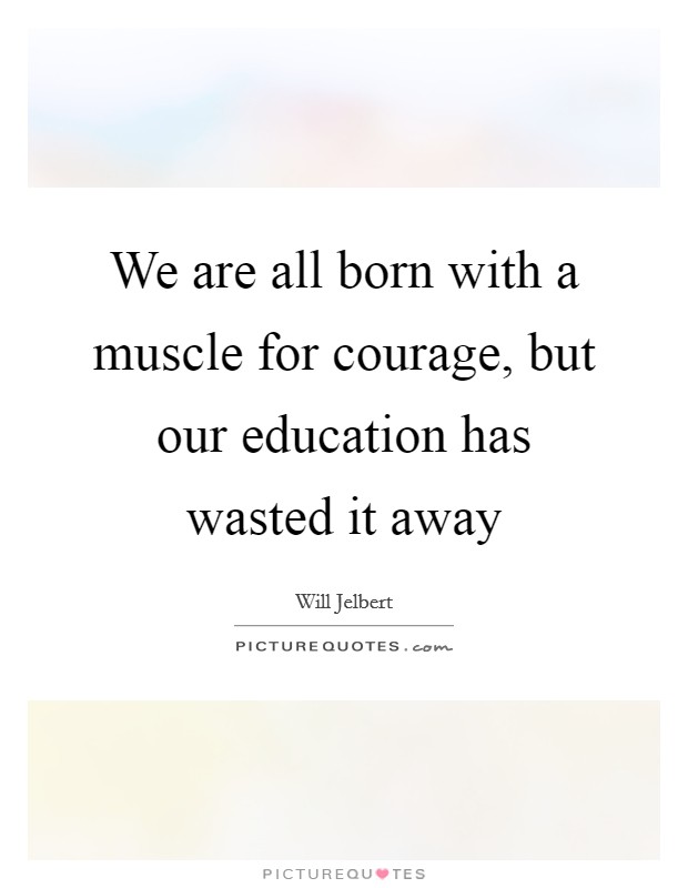 We are all born with a muscle for courage, but our education has wasted it away Picture Quote #1