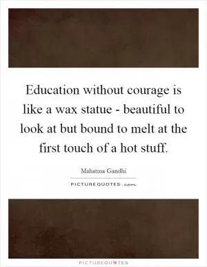 Education without courage is like a wax statue - beautiful to look at but bound to melt at the first touch of a hot stuff Picture Quote #1