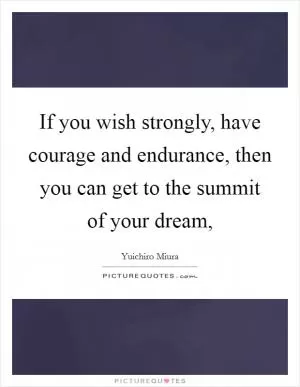 If you wish strongly, have courage and endurance, then you can get to the summit of your dream, Picture Quote #1