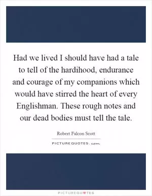 Had we lived I should have had a tale to tell of the hardihood, endurance and courage of my companions which would have stirred the heart of every Englishman. These rough notes and our dead bodies must tell the tale Picture Quote #1