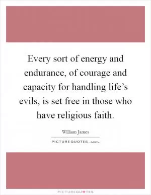 Every sort of energy and endurance, of courage and capacity for handling life’s evils, is set free in those who have religious faith Picture Quote #1