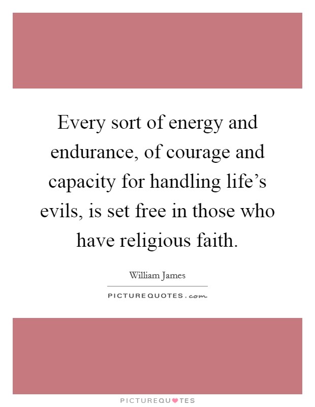 Every sort of energy and endurance, of courage and capacity for handling life's evils, is set free in those who have religious faith. Picture Quote #1