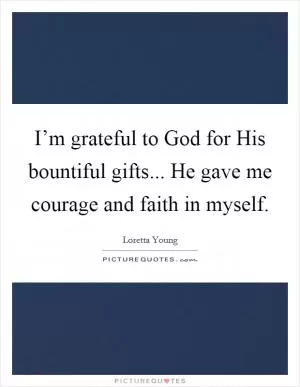 I’m grateful to God for His bountiful gifts... He gave me courage and faith in myself Picture Quote #1