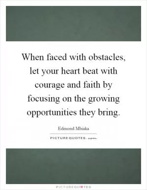 When faced with obstacles, let your heart beat with courage and faith by focusing on the growing opportunities they bring Picture Quote #1