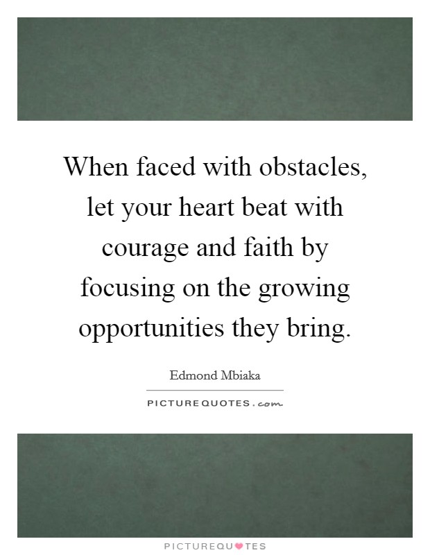 When faced with obstacles, let your heart beat with courage and faith by focusing on the growing opportunities they bring. Picture Quote #1