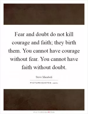 Fear and doubt do not kill courage and faith; they birth them. You cannot have courage without fear. You cannot have faith without doubt Picture Quote #1