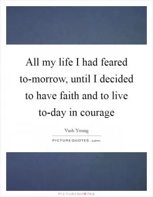 All my life I had feared to-morrow, until I decided to have faith and to live to-day in courage Picture Quote #1