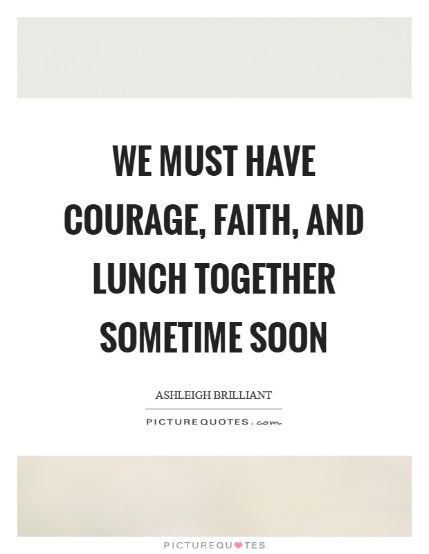We must have courage, faith, and lunch together sometime soon Picture Quote #1