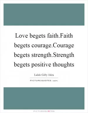 Love begets faith.Faith begets courage.Courage begets strength.Strength begets positive thoughts Picture Quote #1