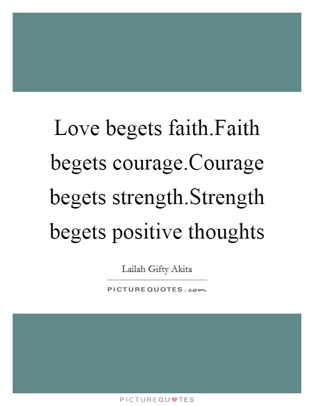 Love begets faith.Faith begets courage.Courage begets strength.Strength begets positive thoughts Picture Quote #1
