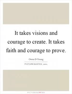 It takes visions and courage to create. It takes faith and courage to prove Picture Quote #1