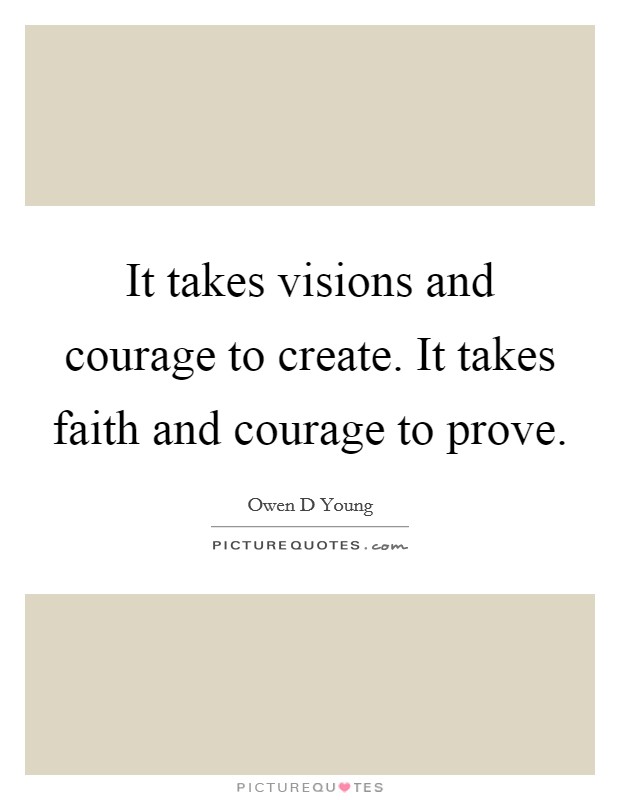 It takes visions and courage to create. It takes faith and courage to prove. Picture Quote #1
