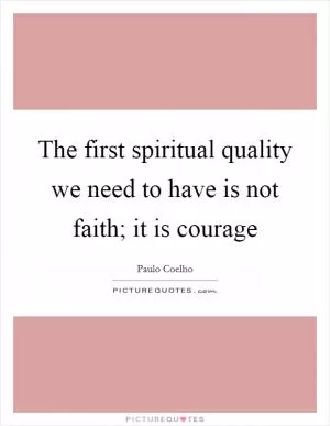 The first spiritual quality we need to have is not faith; it is courage Picture Quote #1