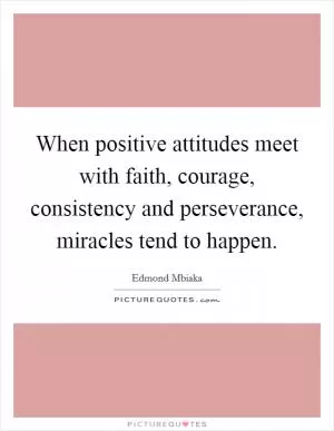 When positive attitudes meet with faith, courage, consistency and perseverance, miracles tend to happen Picture Quote #1