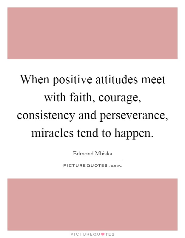 When positive attitudes meet with faith, courage, consistency and perseverance, miracles tend to happen. Picture Quote #1