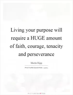 Living your purpose will require a HUGE amount of faith, courage, tenacity and perseverance Picture Quote #1