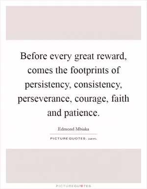 Before every great reward, comes the footprints of persistency, consistency, perseverance, courage, faith and patience Picture Quote #1