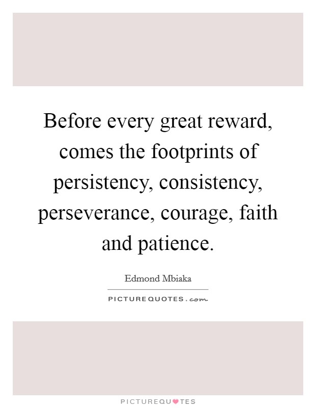 Before every great reward, comes the footprints of persistency, consistency, perseverance, courage, faith and patience. Picture Quote #1