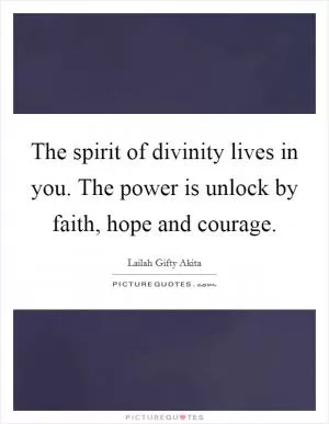 The spirit of divinity lives in you. The power is unlock by faith, hope and courage Picture Quote #1