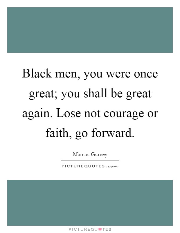 Black men, you were once great; you shall be great again. Lose not courage or faith, go forward. Picture Quote #1