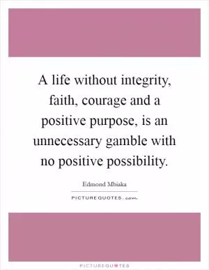 A life without integrity, faith, courage and a positive purpose, is an unnecessary gamble with no positive possibility Picture Quote #1