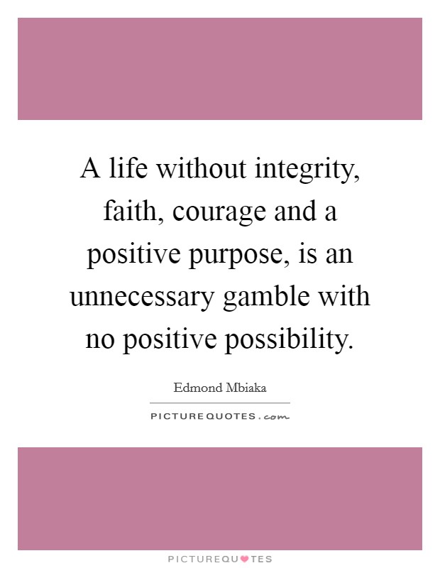 A life without integrity, faith, courage and a positive purpose, is an unnecessary gamble with no positive possibility. Picture Quote #1