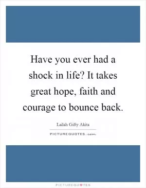 Have you ever had a shock in life? It takes great hope, faith and courage to bounce back Picture Quote #1