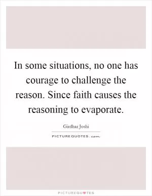 In some situations, no one has courage to challenge the reason. Since faith causes the reasoning to evaporate Picture Quote #1