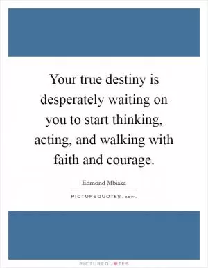 Your true destiny is desperately waiting on you to start thinking, acting, and walking with faith and courage Picture Quote #1