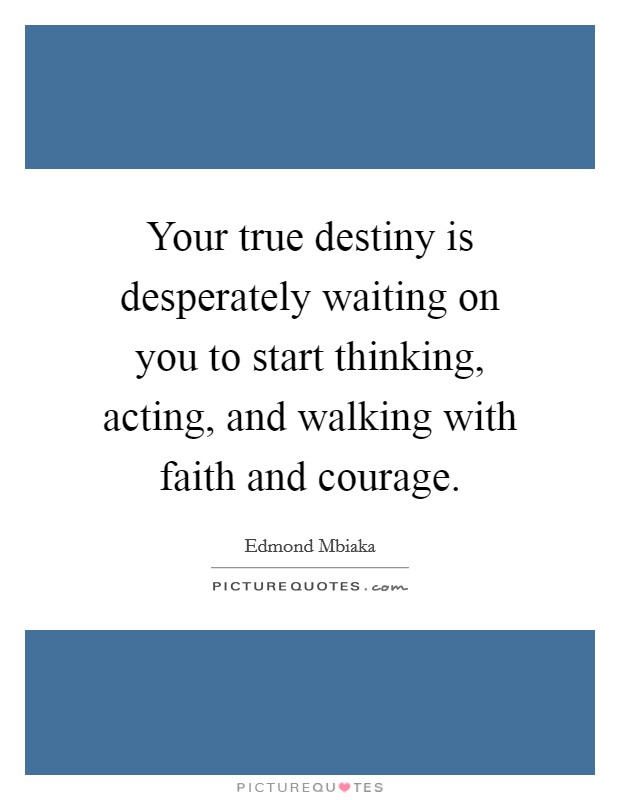 Your true destiny is desperately waiting on you to start thinking, acting, and walking with faith and courage. Picture Quote #1