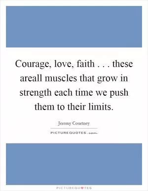 Courage, love, faith . . . these areall muscles that grow in strength each time we push them to their limits Picture Quote #1