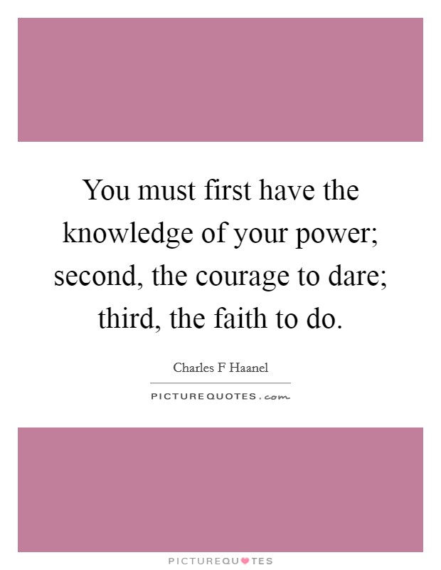You must first have the knowledge of your power; second, the courage to dare; third, the faith to do. Picture Quote #1
