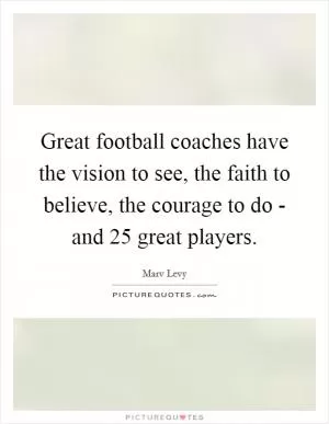 Great football coaches have the vision to see, the faith to believe, the courage to do - and 25 great players Picture Quote #1