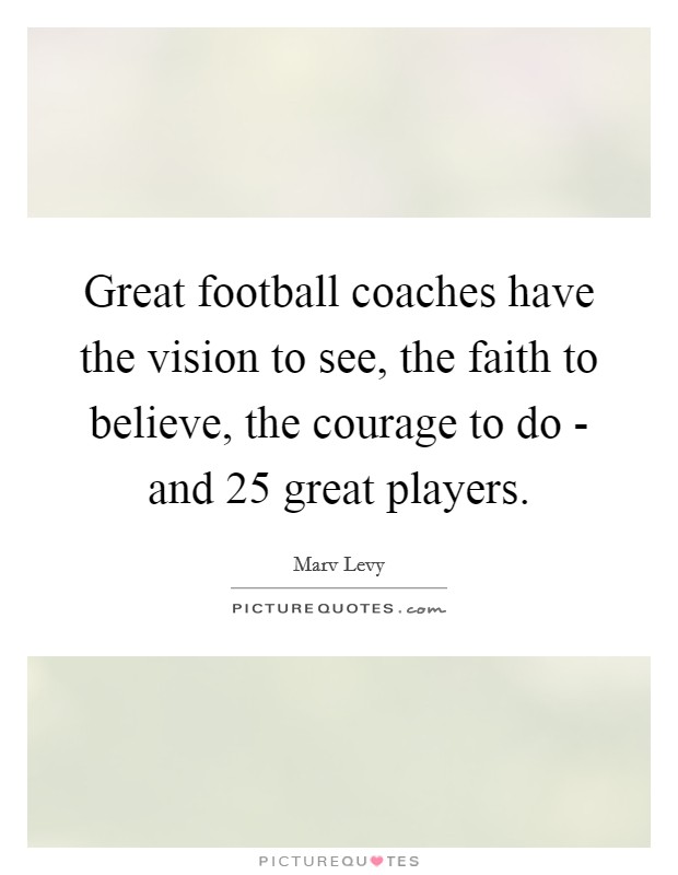 Great football coaches have the vision to see, the faith to believe, the courage to do - and 25 great players. Picture Quote #1