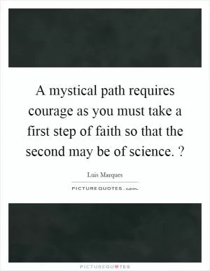 A mystical path requires courage as you must take a first step of faith so that the second may be of science. ? Picture Quote #1