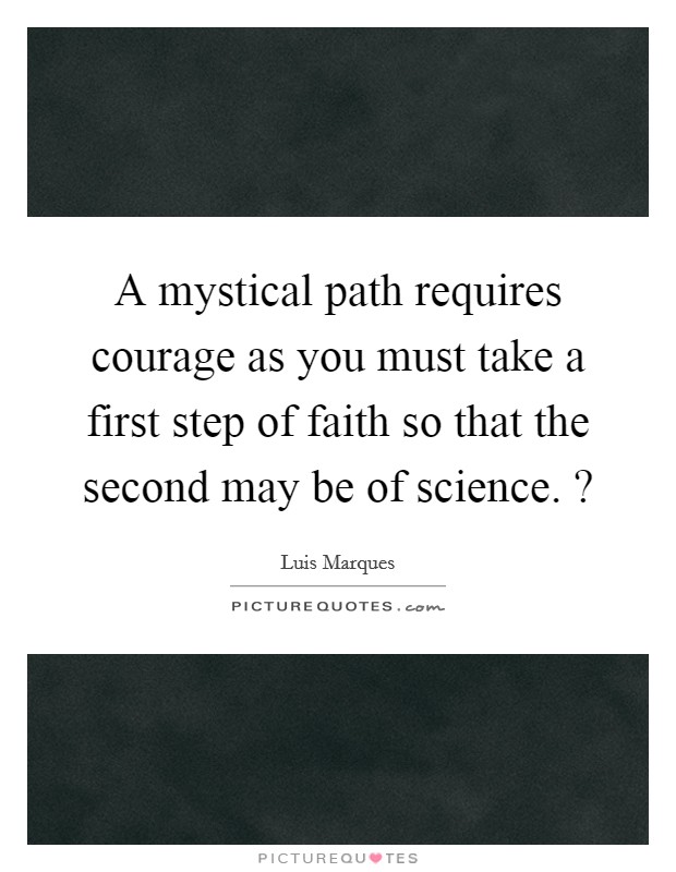 A mystical path requires courage as you must take a first step of faith so that the second may be of science. ? Picture Quote #1