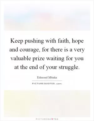 Keep pushing with faith, hope and courage, for there is a very valuable prize waiting for you at the end of your struggle Picture Quote #1