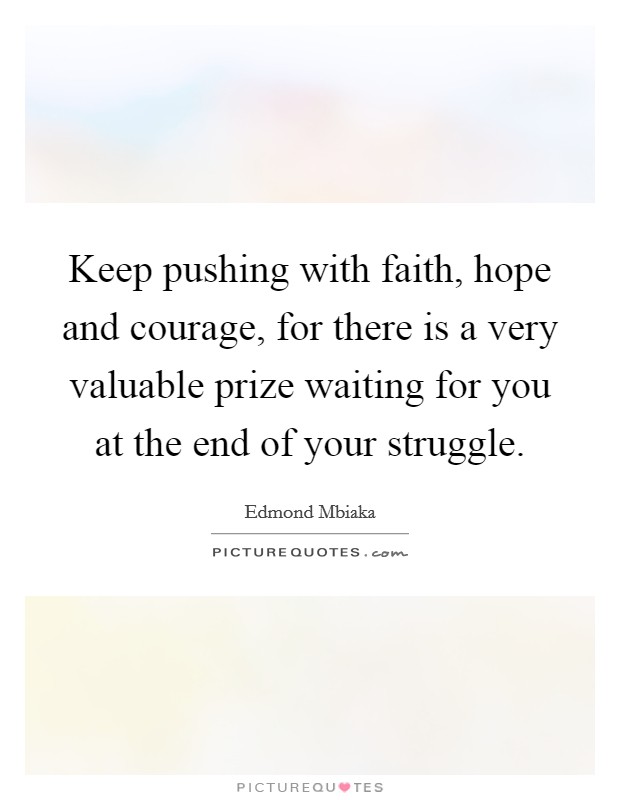 Keep pushing with faith, hope and courage, for there is a very valuable prize waiting for you at the end of your struggle. Picture Quote #1