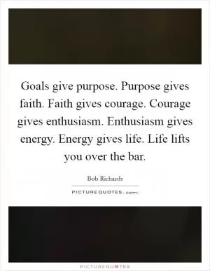 Goals give purpose. Purpose gives faith. Faith gives courage. Courage gives enthusiasm. Enthusiasm gives energy. Energy gives life. Life lifts you over the bar Picture Quote #1