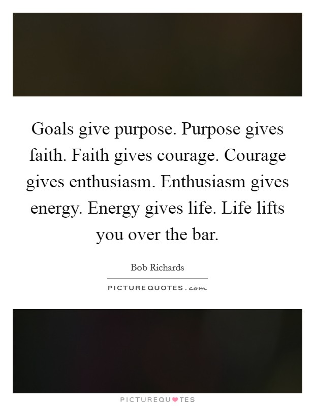 Goals give purpose. Purpose gives faith. Faith gives courage. Courage gives enthusiasm. Enthusiasm gives energy. Energy gives life. Life lifts you over the bar. Picture Quote #1