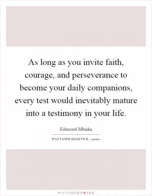 As long as you invite faith, courage, and perseverance to become your daily companions, every test would inevitably mature into a testimony in your life Picture Quote #1