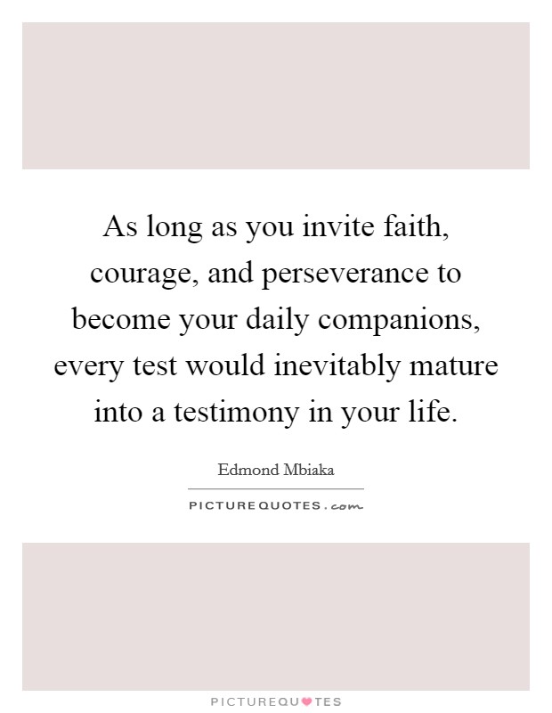 As long as you invite faith, courage, and perseverance to become your daily companions, every test would inevitably mature into a testimony in your life. Picture Quote #1