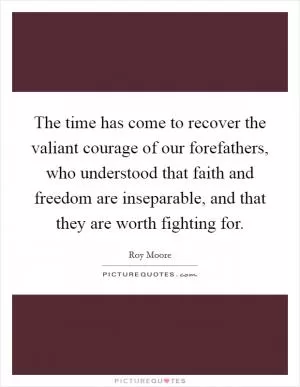 The time has come to recover the valiant courage of our forefathers, who understood that faith and freedom are inseparable, and that they are worth fighting for Picture Quote #1