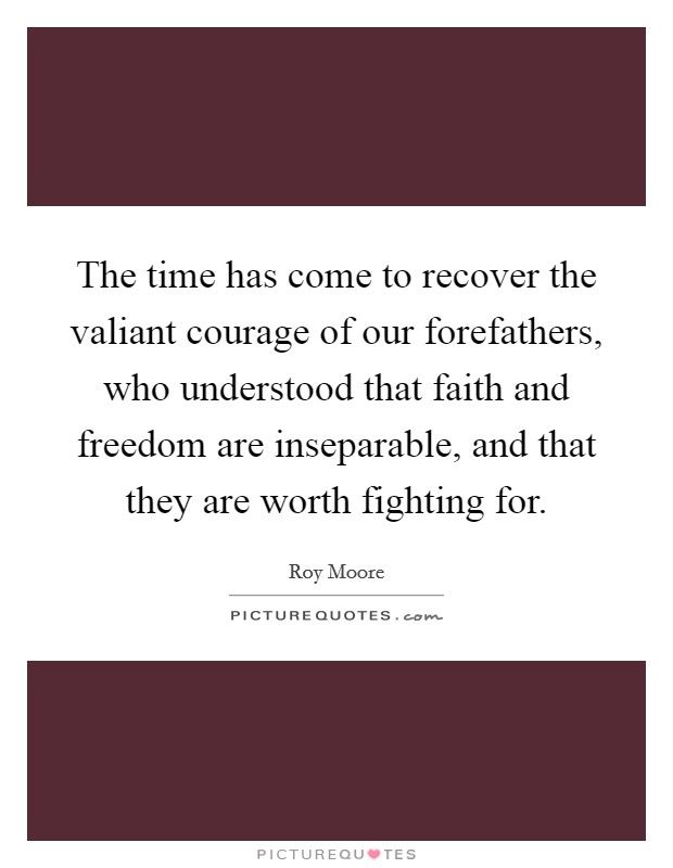 The time has come to recover the valiant courage of our forefathers, who understood that faith and freedom are inseparable, and that they are worth fighting for. Picture Quote #1