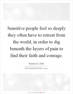 Sensitive people feel so deeply they often have to retreat from the world, in order to dig beneath the layers of pain to find their faith and courage Picture Quote #1