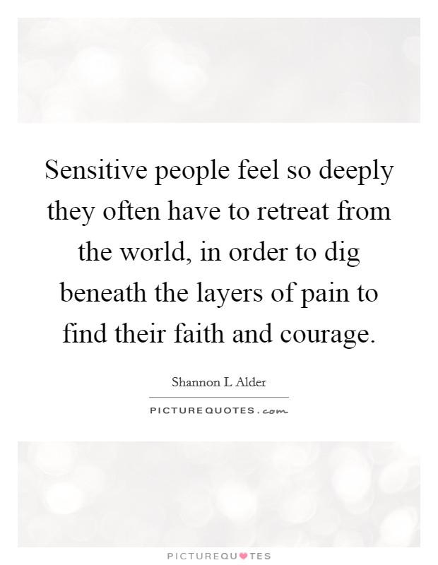 Sensitive people feel so deeply they often have to retreat from the world, in order to dig beneath the layers of pain to find their faith and courage. Picture Quote #1