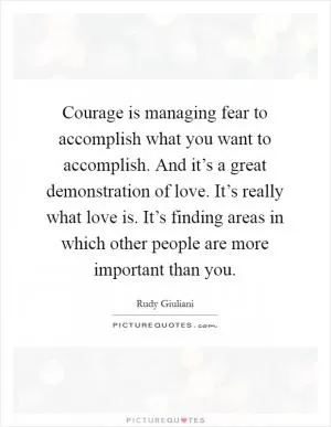 Courage is managing fear to accomplish what you want to accomplish. And it’s a great demonstration of love. It’s really what love is. It’s finding areas in which other people are more important than you Picture Quote #1