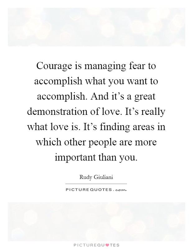 Courage is managing fear to accomplish what you want to accomplish. And it's a great demonstration of love. It's really what love is. It's finding areas in which other people are more important than you. Picture Quote #1